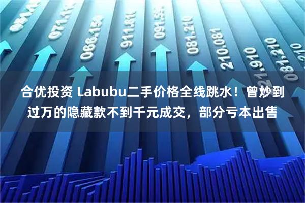 合优投资 Labubu二手价格全线跳水！曾炒到过万的隐藏款不到千元成交，部分亏本出售
