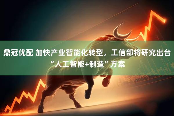 鼎冠优配 加快产业智能化转型，工信部将研究出台“人工智能+制造”方案