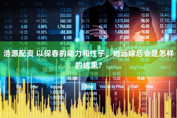 浩源配资 以探春的能力和性子，她远嫁后会是怎样的结果？