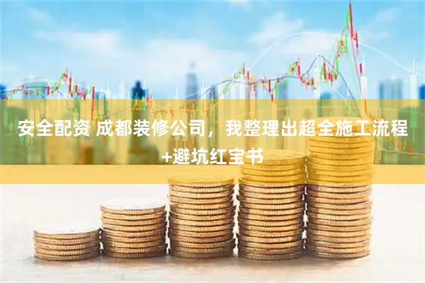 安全配资 成都装修公司，我整理出超全施工流程+避坑红宝书
