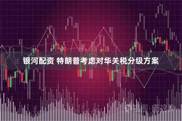 银河配资 特朗普考虑对华关税分级方案