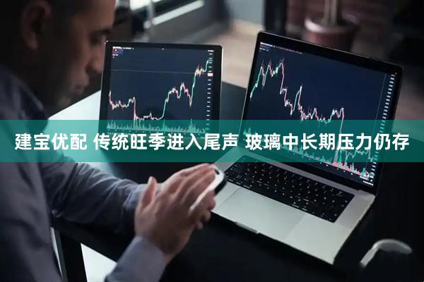 建宝优配 传统旺季进入尾声 玻璃中长期压力仍存