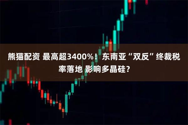 熊猫配资 最高超3400%！东南亚“双反”终裁税率落地 影响多晶硅？