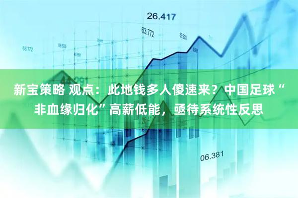 新宝策略 观点：此地钱多人傻速来？中国足球“非血缘归化”高薪低能，亟待系统性反思
