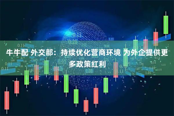 牛牛配 外交部：持续优化营商环境 为外企提供更多政策红利