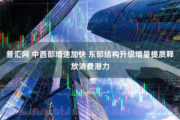 普汇网 中西部增速加快 东部结构升级增量提质释放消费潜力