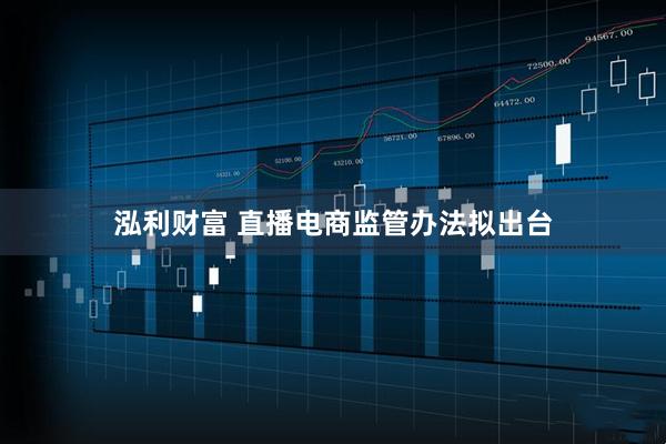 泓利财富 直播电商监管办法拟出台