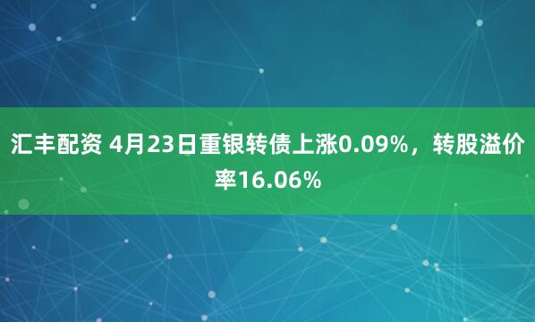 汇丰配资 4月23日重银转债上涨0.09%，转股溢价率16.06%