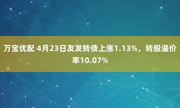 万宝优配 4月23日友发转债上涨1.13%，转股溢价率10.07%