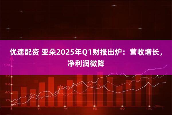 优速配资 亚朵2025年Q1财报出炉：营收增长，净利润微降