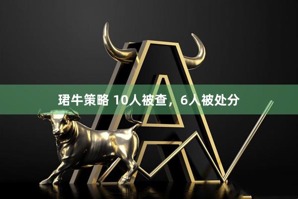 珺牛策略 10人被查，6人被处分