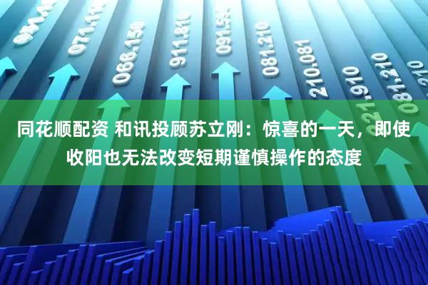 同花顺配资 和讯投顾苏立刚：惊喜的一天，即使收阳也无法改变短期谨慎操作的态度