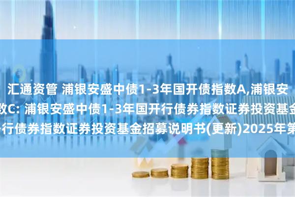 汇通资管 浦银安盛中债1-3年国开债指数A,浦银安盛中债1-3年国开债指数C: 浦银安盛中债1-3年国开行债券指数证券投资基金招募说明书(更新)2025年第2号