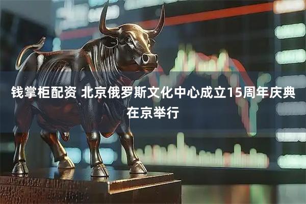 钱掌柜配资 北京俄罗斯文化中心成立15周年庆典在京举行