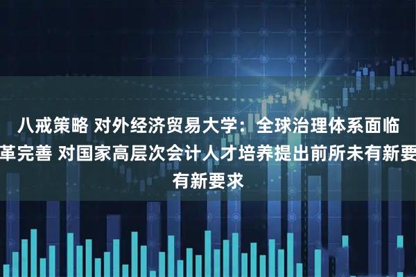 八戒策略 对外经济贸易大学：全球治理体系面临改革完善 对国家高层次会计人才培养提出前所未有新要求