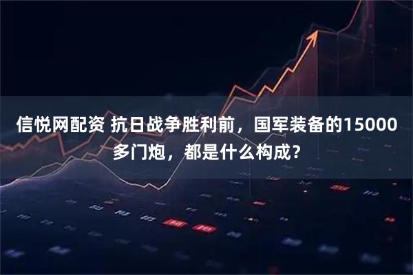 信悦网配资 抗日战争胜利前，国军装备的15000多门炮，都是什么构成？