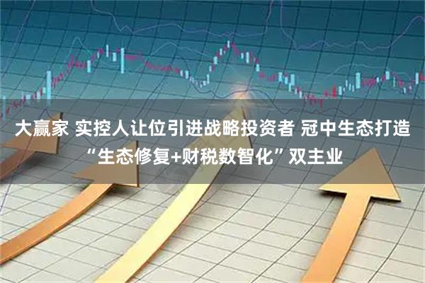 大赢家 实控人让位引进战略投资者 冠中生态打造“生态修复+财税数智化”双主业