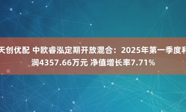 天创优配 中欧睿泓定期开放混合：2025年第一季度利润4357.66万元 净值增长率7.71%