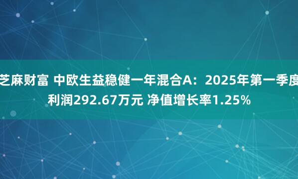 芝麻财富 中欧生益稳健一年混合A：2025年第一季度利润292.67万元 净值增长率1.25%
