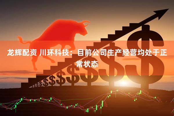 龙辉配资 川环科技：目前公司生产经营均处于正常状态