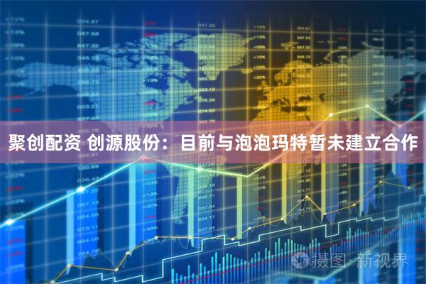 聚创配资 创源股份：目前与泡泡玛特暂未建立合作