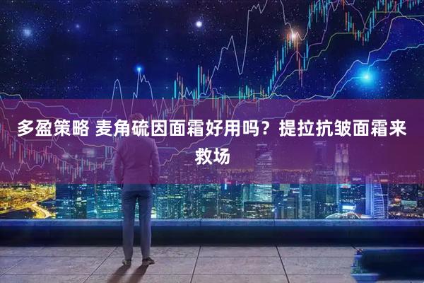 多盈策略 麦角硫因面霜好用吗?提拉抗皱面霜来救场