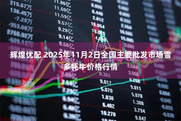 辉煌优配 2025年11月2日全国主要批发市场雪多牦牛价格行情