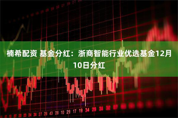 楠希配资 基金分红：浙商智能行业优选基金12月10日分红