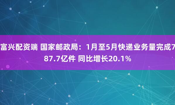 富兴配资端 国家邮政局:1月至5月快递业务量完成787.7亿件 同比增长20.1%