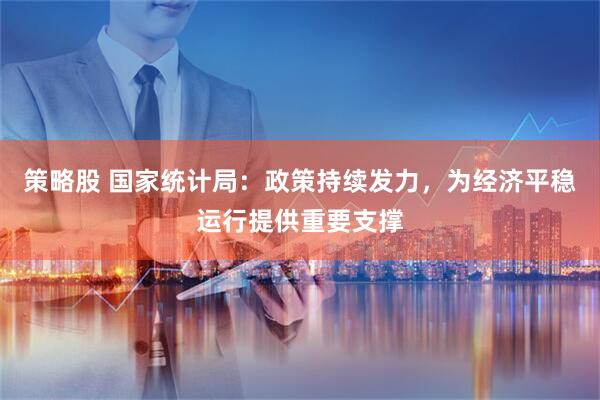 策略股 国家统计局：政策持续发力，为经济平稳运行提供重要支撑