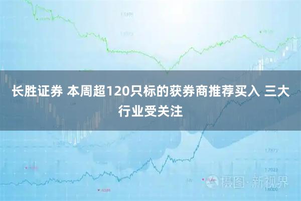 长胜证券 本周超120只标的获券商推荐买入 三大行业受关注