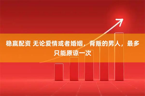 稳赢配资 无论爱情或者婚姻，背叛的男人，最多只能原谅一次