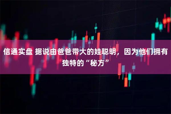 信通实盘 据说由爸爸带大的娃聪明，因为他们拥有独特的“秘方”