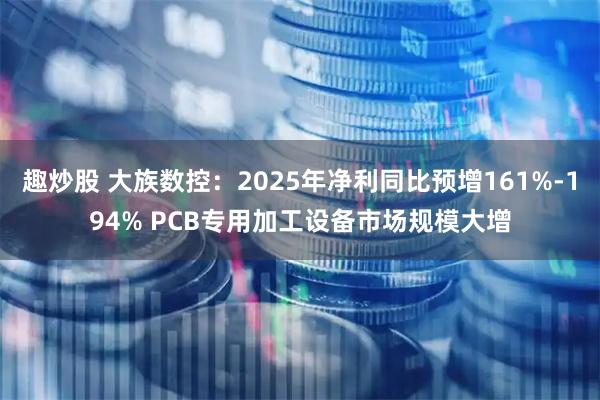 趣炒股 大族数控：2025年净利同比预增161%-194% PCB专用加工设备市场规模大增