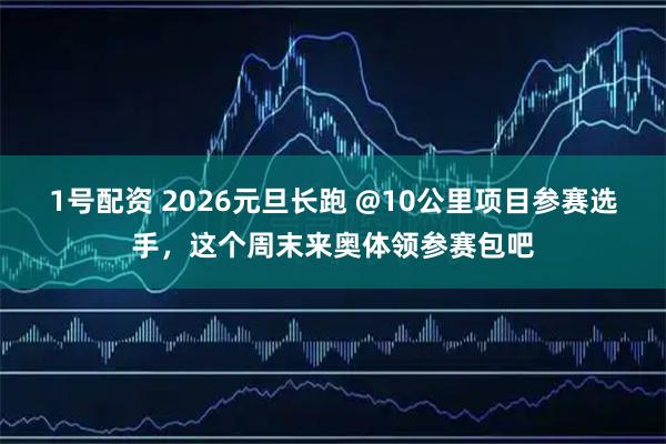 1号配资 2026元旦长跑 @10公里项目参赛选手，这个周末来奥体领参赛包吧