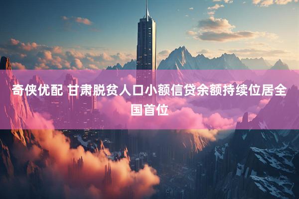 奇侠优配 甘肃脱贫人口小额信贷余额持续位居全国首位