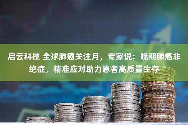 启云科技 全球肺癌关注月,专家说:晚期肺癌非绝症,精准应对助力患者高质量生存