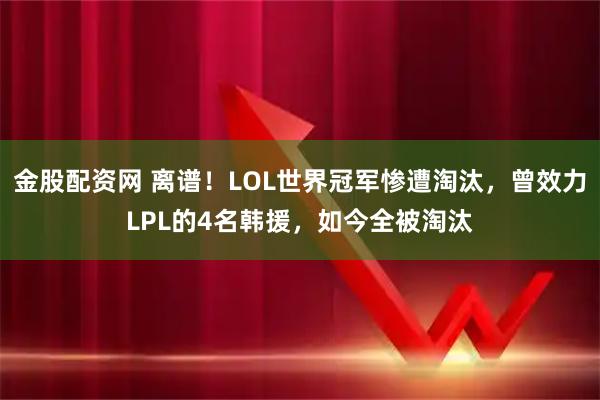 金股配资网 离谱！LOL世界冠军惨遭淘汰，曾效力LPL的4名韩援，如今全被淘汰