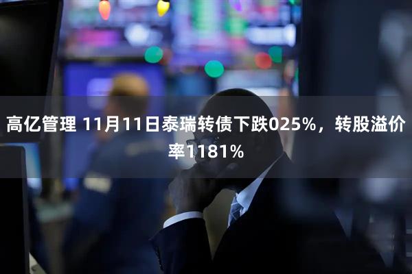高亿管理 11月11日泰瑞转债下跌025%,转股溢价率1181%