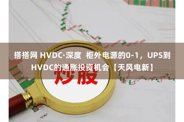 搭搭网 HVDC·深度 柜外电源的0-1,UPS到HVDC的通胀投资机会【天风电新】