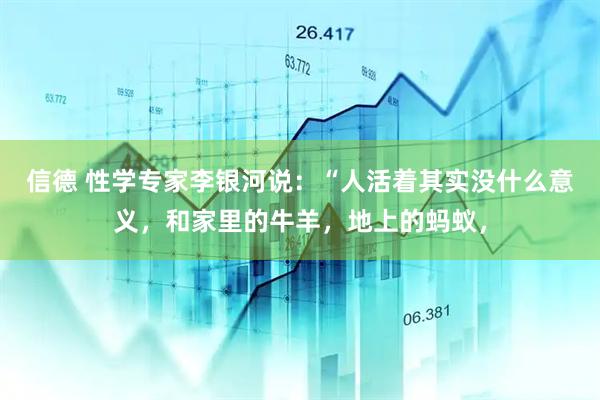 信德 性学专家李银河说:“人活着其实没什么意义,和家里的牛羊,地上的蚂蚁,
