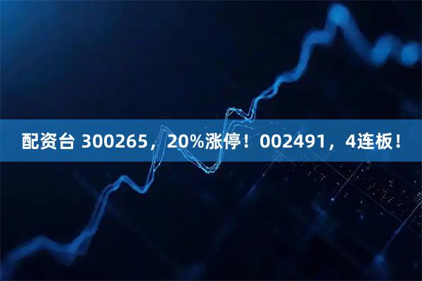配资台 300265，20%涨停！002491，4连板！
