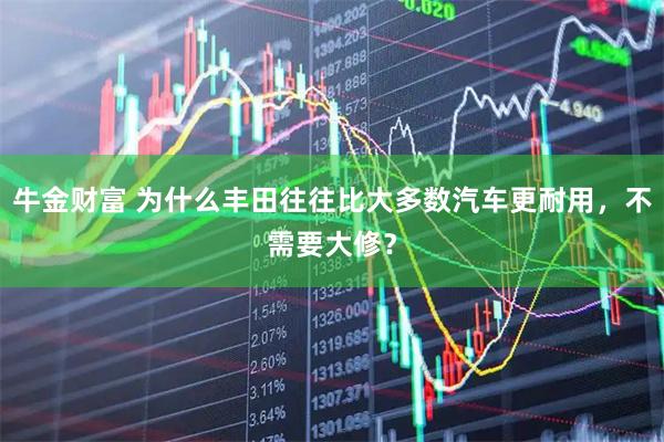 牛金财富 为什么丰田往往比大多数汽车更耐用,不需要大修?