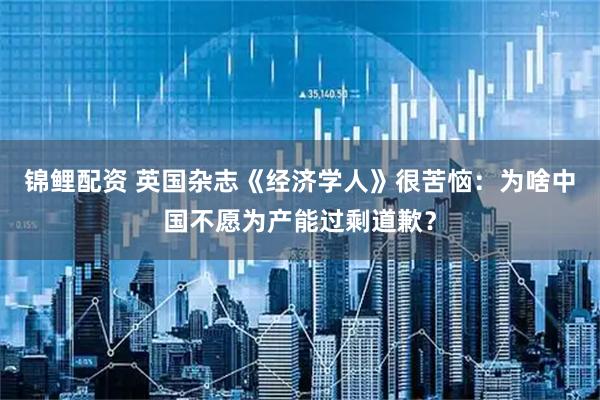 锦鲤配资 英国杂志《经济学人》很苦恼：为啥中国不愿为产能过剩道歉？