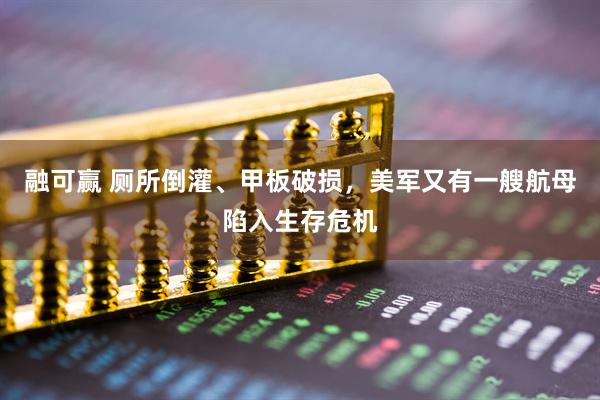 融可赢 厕所倒灌、甲板破损，美军又有一艘航母陷入生存危机