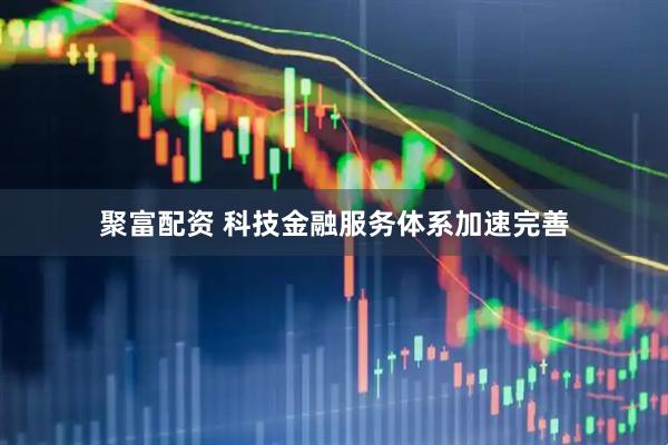 聚富配资 科技金融服务体系加速完善