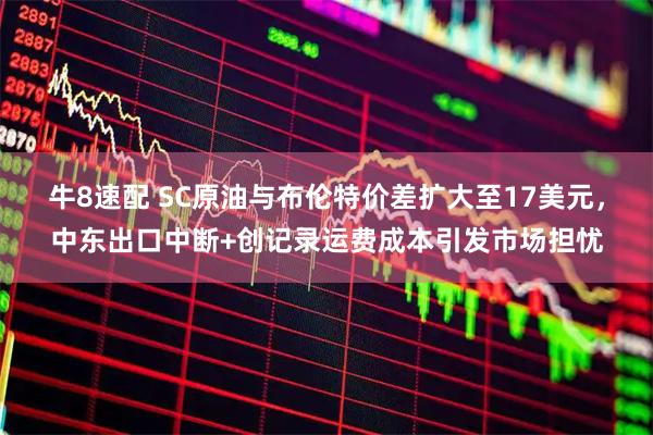 牛8速配 SC原油与布伦特价差扩大至17美元，中东出口中断+创记录运费成本引发市场担忧
